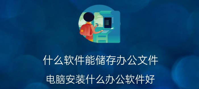 什么软件能储存办公文件 电脑安装什么办公软件好？